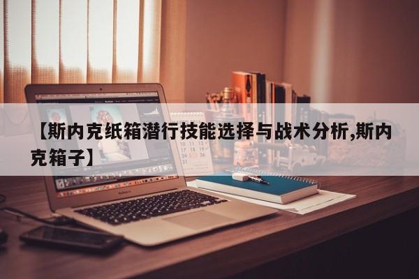 【斯内克纸箱潜行技能选择与战术分析,斯内克箱子】
