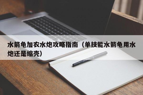 水箭龟加农水炮攻略指南（单技能水箭龟用水炮还是缩壳）