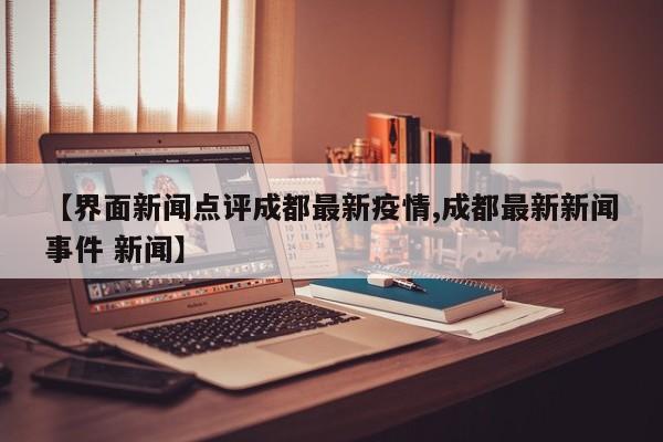 【界面新闻点评成都最新疫情,成都最新新闻事件 新闻】