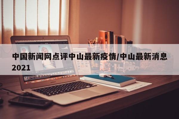 中国新闻网点评中山最新疫情/中山最新消息2021