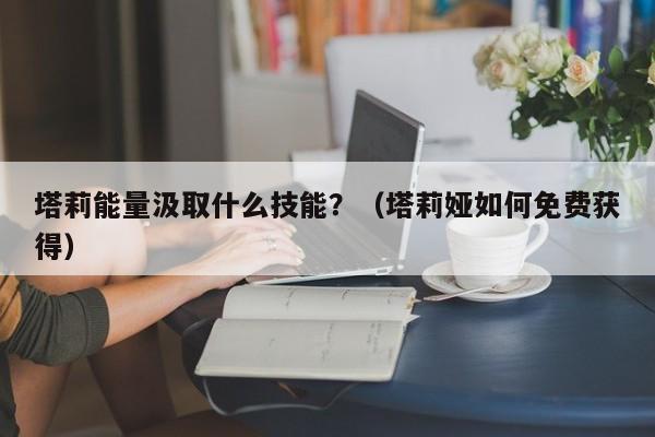 塔莉能量汲取什么技能？（塔莉娅如何免费获得）