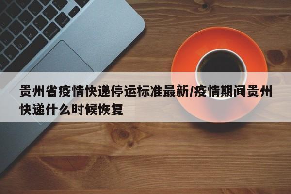贵州省疫情快递停运标准最新/疫情期间贵州快递什么时候恢复