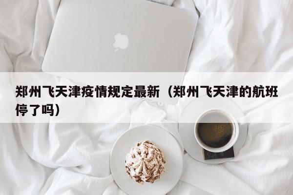 郑州飞天津疫情规定最新（郑州飞天津的航班停了吗）