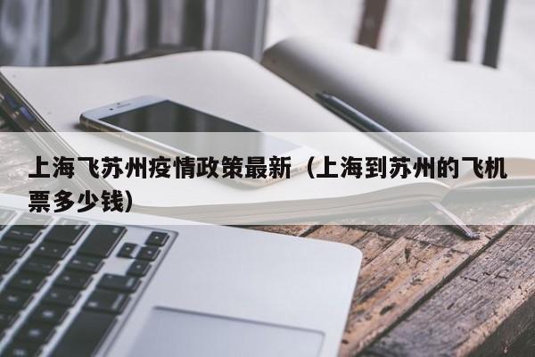 上海飞苏州疫情政策最新（上海到苏州的飞机票多少钱）