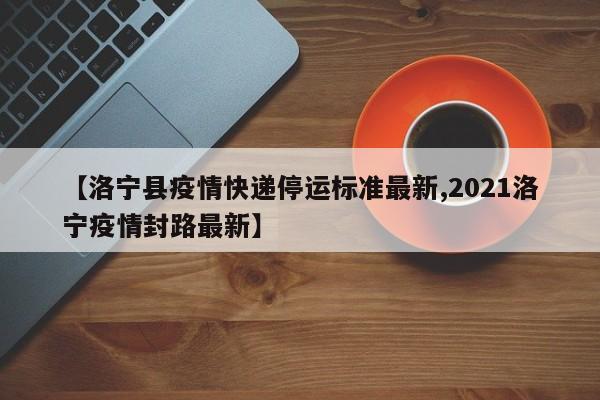 【洛宁县疫情快递停运标准最新,2021洛宁疫情封路最新】