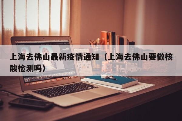 上海去佛山最新疫情通知（上海去佛山要做核酸检测吗）