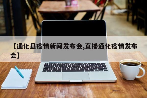 【通化县疫情新闻发布会,直播通化疫情发布会】