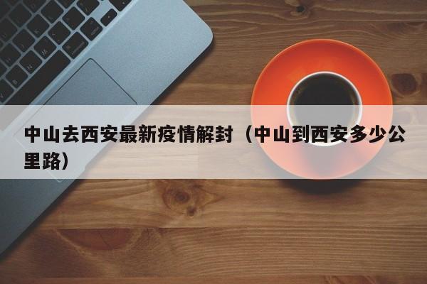 中山去西安最新疫情解封（中山到西安多少公里路）