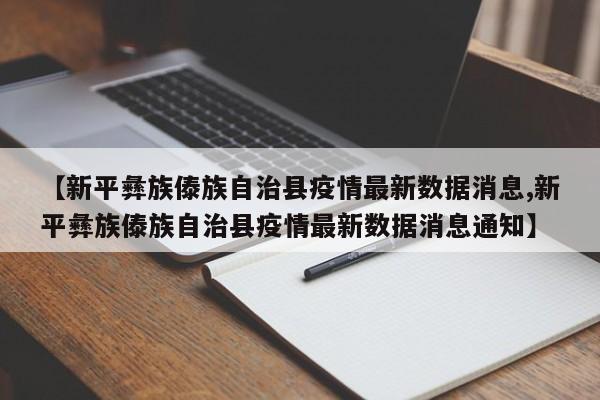 【新平彝族傣族自治县疫情最新数据消息,新平彝族傣族自治县疫情最新数据消息通知】
