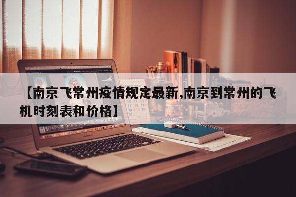 【南京飞常州疫情规定最新,南京到常州的飞机时刻表和价格】