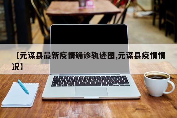 【元谋县最新疫情确诊轨迹图,元谋县疫情情况】