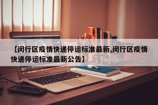 【闵行区疫情快递停运标准最新,闵行区疫情快递停运标准最新公告】