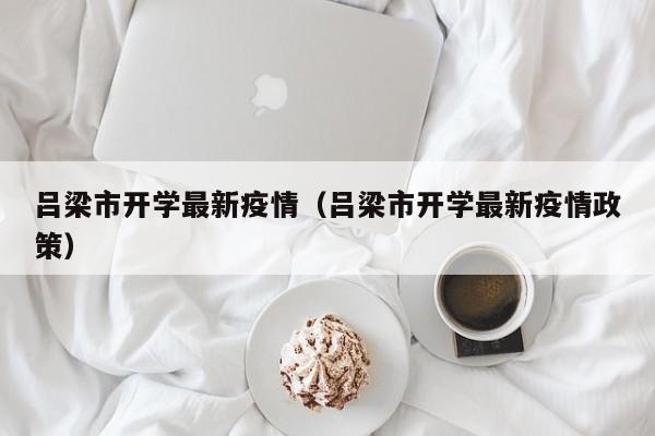 吕梁市开学最新疫情（吕梁市开学最新疫情政策）