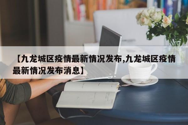 【九龙城区疫情最新情况发布,九龙城区疫情最新情况发布消息】