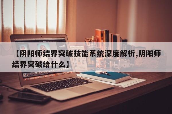 【阴阳师结界突破技能系统深度解析,阴阳师结界突破给什么】