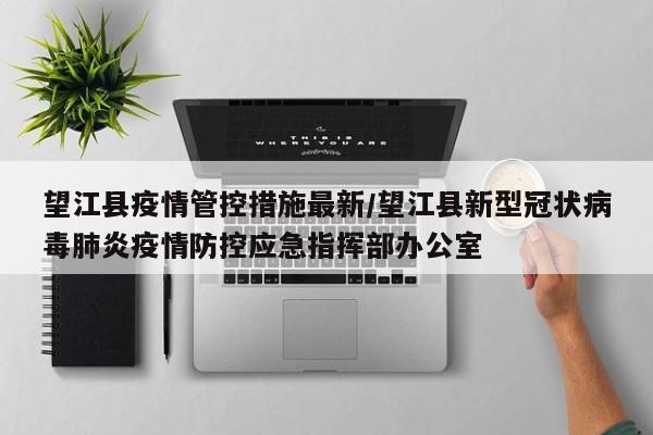 望江县疫情管控措施最新/望江县新型冠状病毒肺炎疫情防控应急指挥部办公室