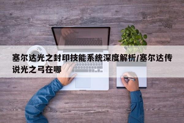 塞尔达光之封印技能系统深度解析/塞尔达传说光之弓在哪