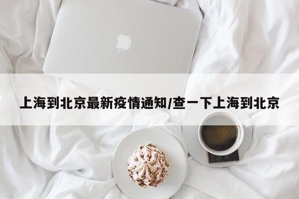 上海到北京最新疫情通知/查一下上海到北京