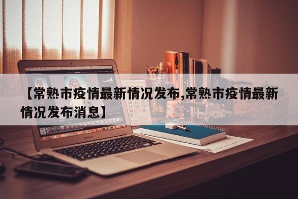 【常熟市疫情最新情况发布,常熟市疫情最新情况发布消息】