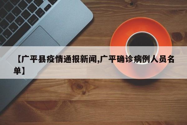 【广平县疫情通报新闻,广平确诊病例人员名单】