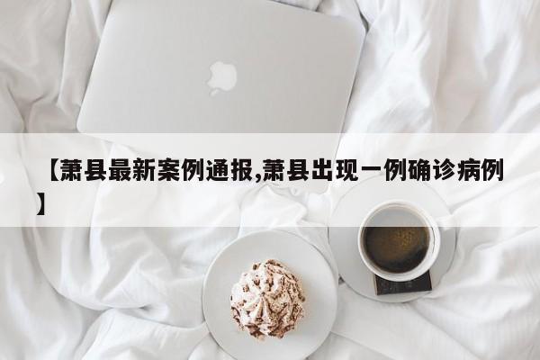 【萧县最新案例通报,萧县出现一例确诊病例】