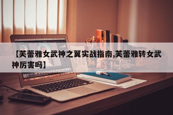 【芙蕾雅女武神之翼实战指南,芙蕾雅转女武神厉害吗】