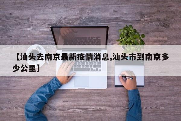 【汕头去南京最新疫情消息,汕头市到南京多少公里】