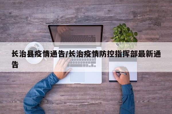 长治县疫情通告/长治疫情防控指挥部最新通告