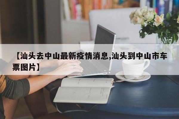 【汕头去中山最新疫情消息,汕头到中山市车票图片】