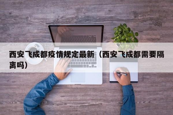 西安飞成都疫情规定最新（西安飞成都需要隔离吗）