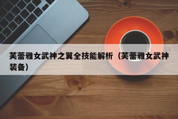 芙蕾雅女武神之翼全技能解析（芙蕾雅女武神装备）