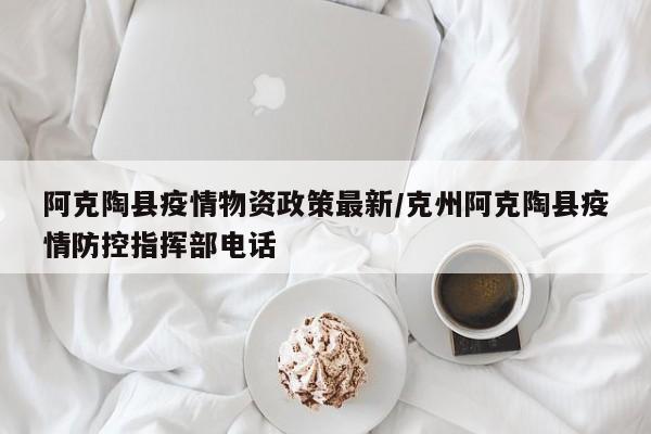 阿克陶县疫情物资政策最新/克州阿克陶县疫情防控指挥部电话