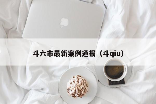 斗六市最新案例通报（斗qiu）