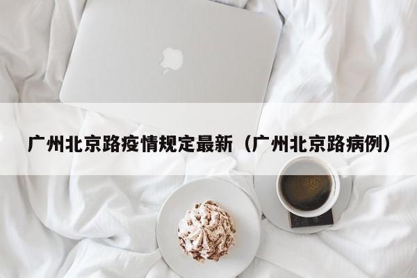 广州北京路疫情规定最新（广州北京路病例）