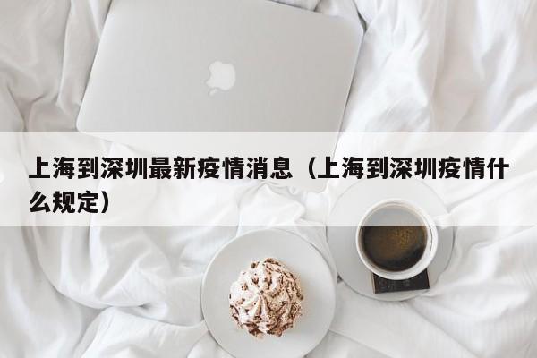 上海到深圳最新疫情消息（上海到深圳疫情什么规定）