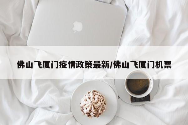 佛山飞厦门疫情政策最新/佛山飞厦门机票