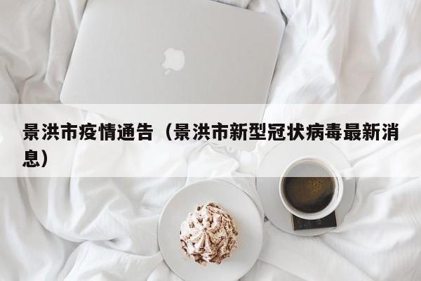 景洪市疫情通告（景洪市新型冠状病毒最新消息）