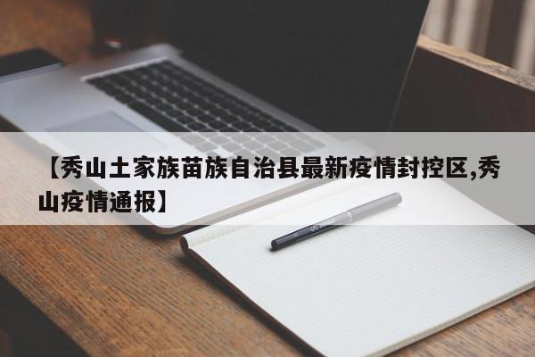 【秀山土家族苗族自治县最新疫情封控区,秀山疫情通报】