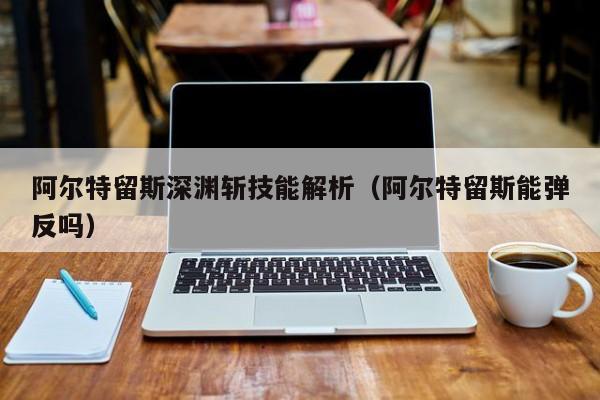 阿尔特留斯深渊斩技能解析（阿尔特留斯能弹反吗）