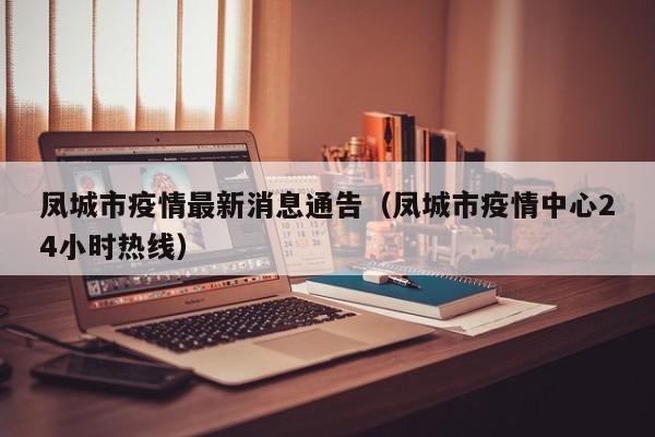 凤城市疫情最新消息通告（凤城市疫情中心24小时热线）