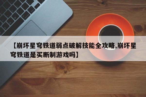 【崩坏星穹铁道弱点破解技能全攻略,崩坏星穹铁道是买断制游戏吗】