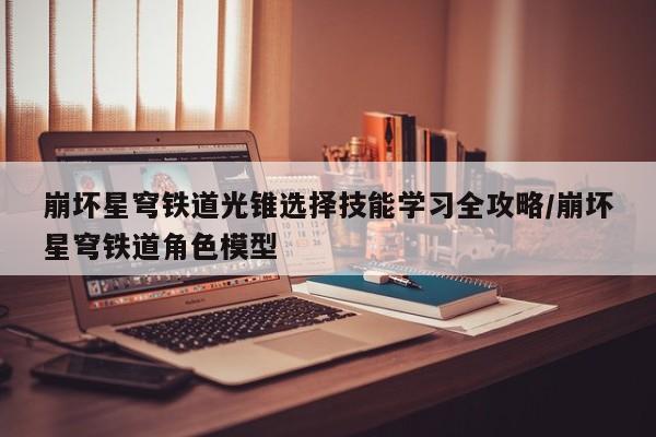 崩坏星穹铁道光锥选择技能学习全攻略/崩坏星穹铁道角色模型