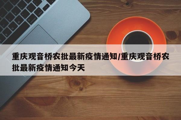 重庆观音桥农批最新疫情通知/重庆观音桥农批最新疫情通知今天