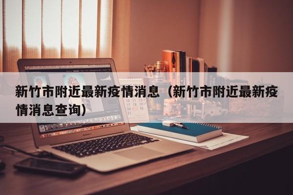 新竹市附近最新疫情消息（新竹市附近最新疫情消息查询）
