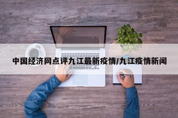 中国经济网点评九江最新疫情/九江疫情新闻