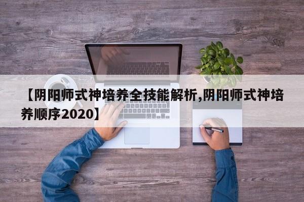 【阴阳师式神培养全技能解析,阴阳师式神培养顺序2020】