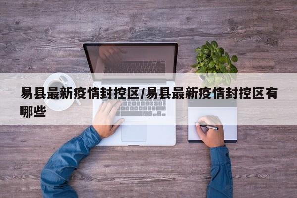 易县最新疫情封控区/易县最新疫情封控区有哪些