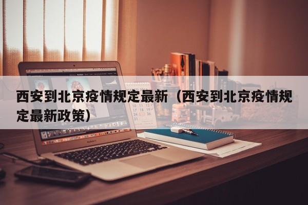西安到北京疫情规定最新（西安到北京疫情规定最新政策）