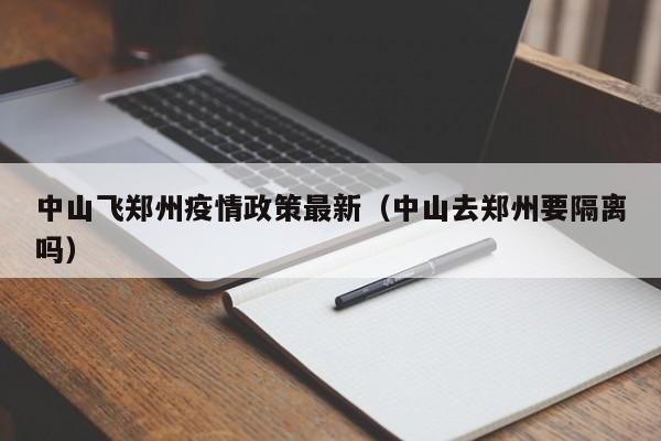 中山飞郑州疫情政策最新（中山去郑州要隔离吗）