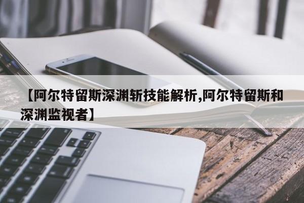 【阿尔特留斯深渊斩技能解析,阿尔特留斯和深渊监视者】